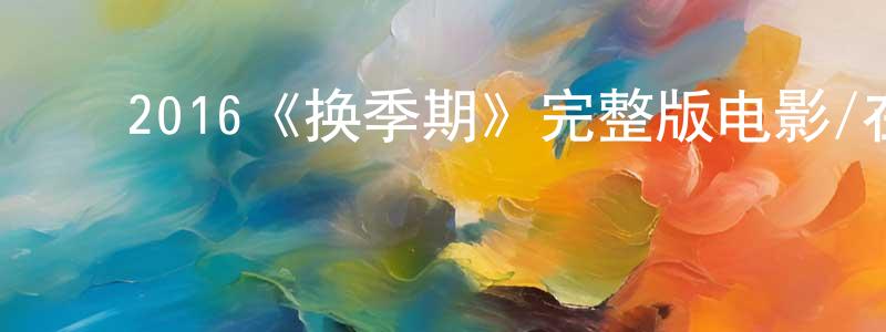 褚耀辉的动漫综艺大全,2016《换季期》完整版电影/在线观看/百度云-美剧天堂